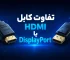 تفاوت کابل HDMI و DisplayPort چیست؟